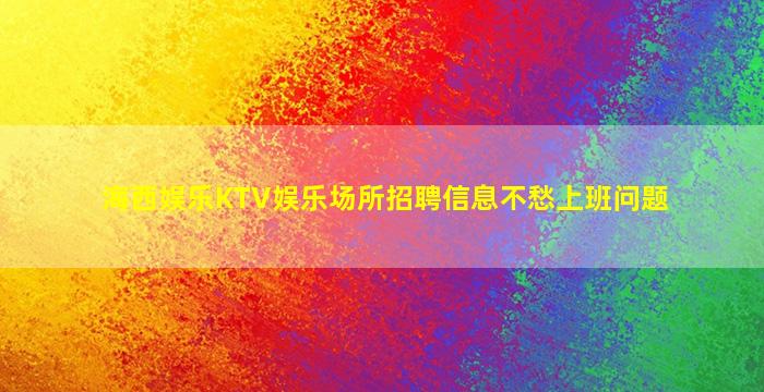 海西娱乐KTV娱乐场所招聘信息不愁上班问题