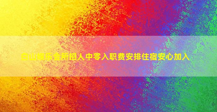 白山娱乐会所招人中零入职费安排住宿安心加入