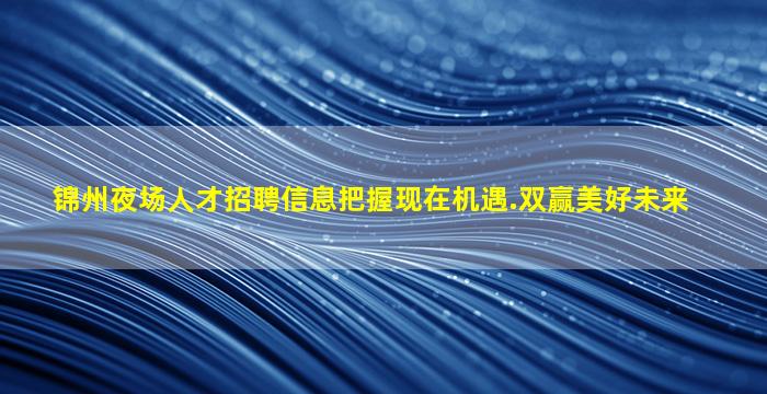锦州夜场人才招聘信息把握现在机遇.双赢美好未来
